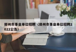 郑州市事业单位招聘（郑州市事业单位招聘2022公告）