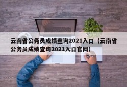 云南省公务员成绩查询2021入口（云南省公务员成绩查询2021入口官网）