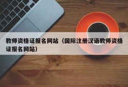 教师资格证报名网站（国际注册汉语教师资格证报名网站）