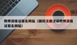 教师资格证报名网站（国际注册汉语教师资格证报名网站）