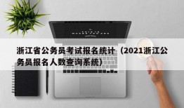 浙江省公务员考试报名统计（2021浙江公务员报名人数查询系统）