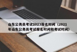 山东公务员考试2023报名时间（2021年山东公务员考试报名时间和考试时间）