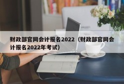 财政部官网会计报名2022（财政部官网会计报名2022年考试）