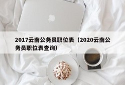 2017云南公务员职位表（2020云南公务员职位表查询）