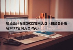 初级会计报名2022官网入口（初级会计报名2022官网入口时间）
