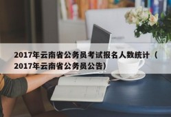 2017年云南省公务员考试报名人数统计（2017年云南省公务员公告）