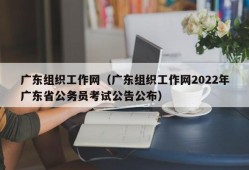 广东组织工作网（广东组织工作网2022年广东省公务员考试公告公布）