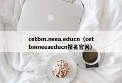 cetbm.neea.educn（cetbmneeaeducn报名官网）