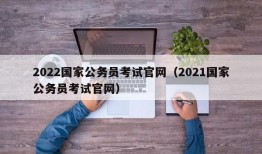 2022国家公务员考试官网（2021国家公务员考试官网）