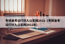 考研准考证打印入口官网2022（考研准考证打印入口官网2022年）