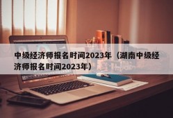 中级经济师报名时间2023年（湖南中级经济师报名时间2023年）