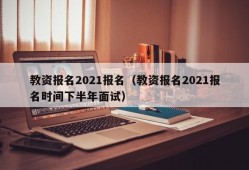 教资报名2021报名（教资报名2021报名时间下半年面试）
