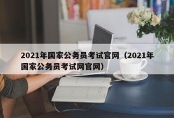 2021年国家公务员考试官网（2021年国家公务员考试网官网）