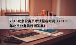 2013北京公务员考试报名时间（2013年北京公务员行测答案）