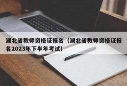 湖北省教师资格证报名（湖北省教师资格证报名2023年下半年考试）