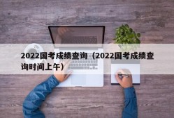 2022国考成绩查询（2022国考成绩查询时间上午）