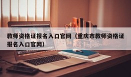 教师资格证报名入口官网（重庆市教师资格证报名入口官网）