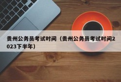 贵州公务员考试时间（贵州公务员考试时间2023下半年）