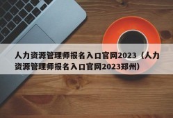 人力资源管理师报名入口官网2023（人力资源管理师报名入口官网2023郑州）