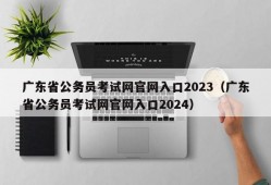 广东省公务员考试网官网入口2023（广东省公务员考试网官网入口2024）