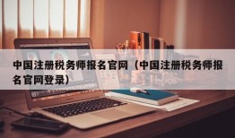 中国注册税务师报名官网（中国注册税务师报名官网登录）