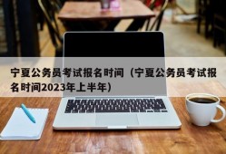 宁夏公务员考试报名时间（宁夏公务员考试报名时间2023年上半年）