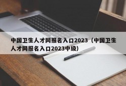 中国卫生人才网报名入口2023（中国卫生人才网报名入口2023中级）