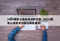 2022国家公务员考试职位表（2022国家公务员考试职位表及要求）
