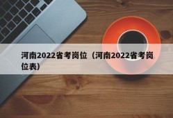 河南2022省考岗位（河南2022省考岗位表）