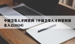中国卫生人才网官网（中国卫生人才网官网报名入口2024）