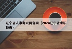 辽宁省人事考试网官网（2024辽宁省考职位表）