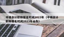 中级会计职称报名时间2023年（中级会计职称报名时间2023年山东）
