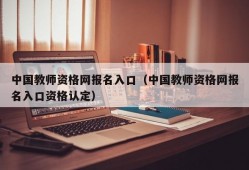 中国教师资格网报名入口（中国教师资格网报名入口资格认定）