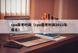 cpa报考时间（cpa报考时间2022年报名）