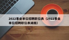 2022事业单位招聘职位表（2022事业单位招聘职位表湖南）