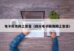 电子税务网上登录（四川电子税务网上登录）