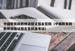 中国教育网教师资格证报名官网（中国教育网教师资格证报名官网准考证）