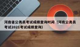 河南省公务员考试成绩查询时间（河南公务员考试2021考试成绩查询）