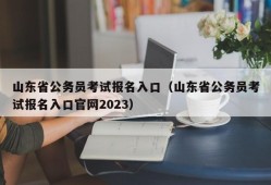 山东省公务员考试报名入口（山东省公务员考试报名入口官网2023）