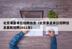 北京事业单位招聘信息（北京事业单位招聘信息最新招聘2021年）