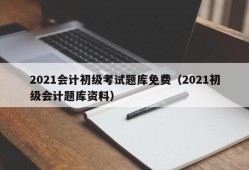 2021会计初级考试题库免费（2021初级会计题库资料）