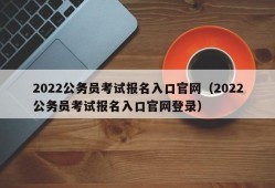 2022公务员考试报名入口官网（2022公务员考试报名入口官网登录）
