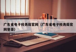 广东省电子税务局官网（广东省电子税务局官网登录）