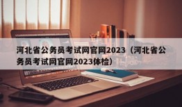 河北省公务员考试网官网2023（河北省公务员考试网官网2023体检）