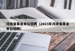 河南省事业单位招聘（2023年河南省事业单位招聘）