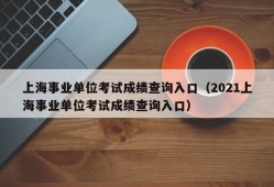 上海事业单位考试成绩查询入口（2021上海事业单位考试成绩查询入口）