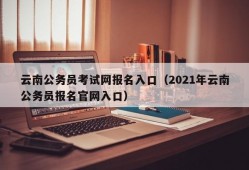 云南公务员考试网报名入口（2021年云南公务员报名官网入口）