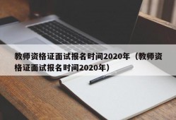 教师资格证面试报名时间2020年（教师资格证面试报名时间2020年）