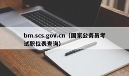 bm.scs.gov.cn（国家公务员考试职位表查询）