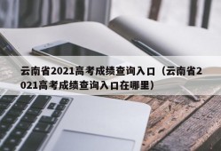 云南省2021高考成绩查询入口（云南省2021高考成绩查询入口在哪里）
